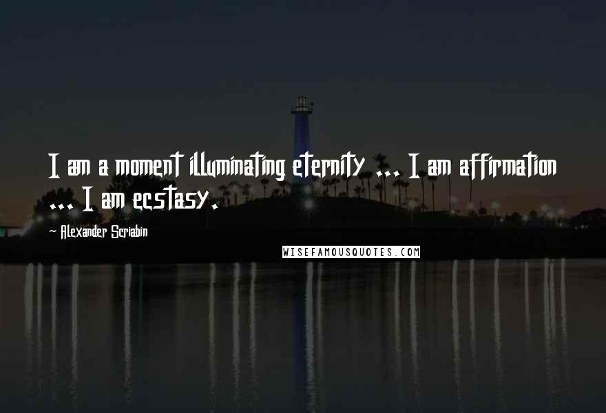 Alexander Scriabin Quotes: I am a moment illuminating eternity ... I am affirmation ... I am ecstasy.