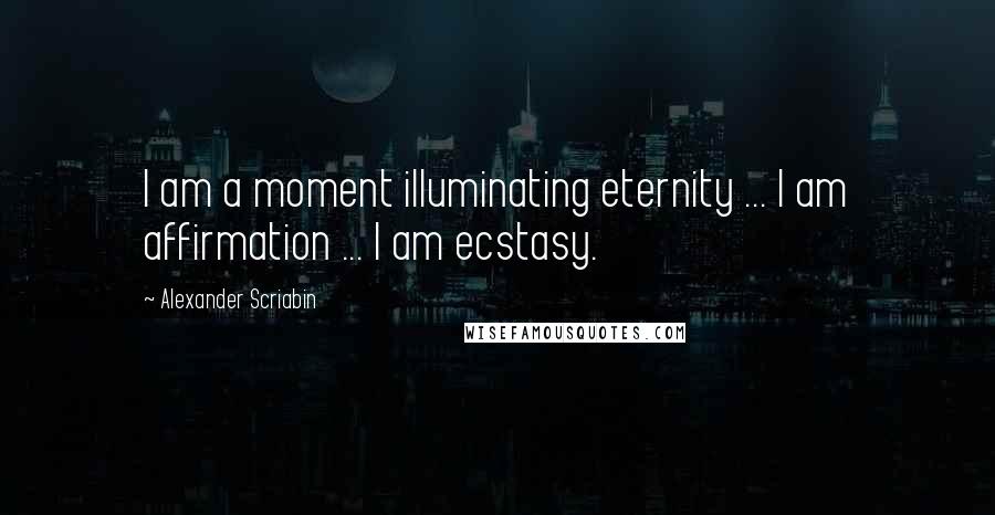 Alexander Scriabin Quotes: I am a moment illuminating eternity ... I am affirmation ... I am ecstasy.