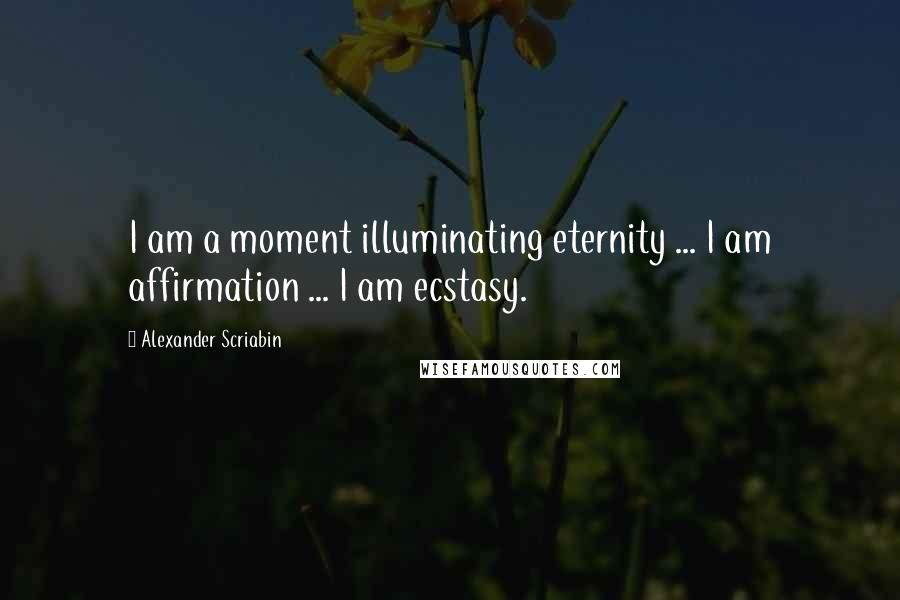 Alexander Scriabin Quotes: I am a moment illuminating eternity ... I am affirmation ... I am ecstasy.