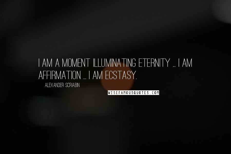 Alexander Scriabin Quotes: I am a moment illuminating eternity ... I am affirmation ... I am ecstasy.