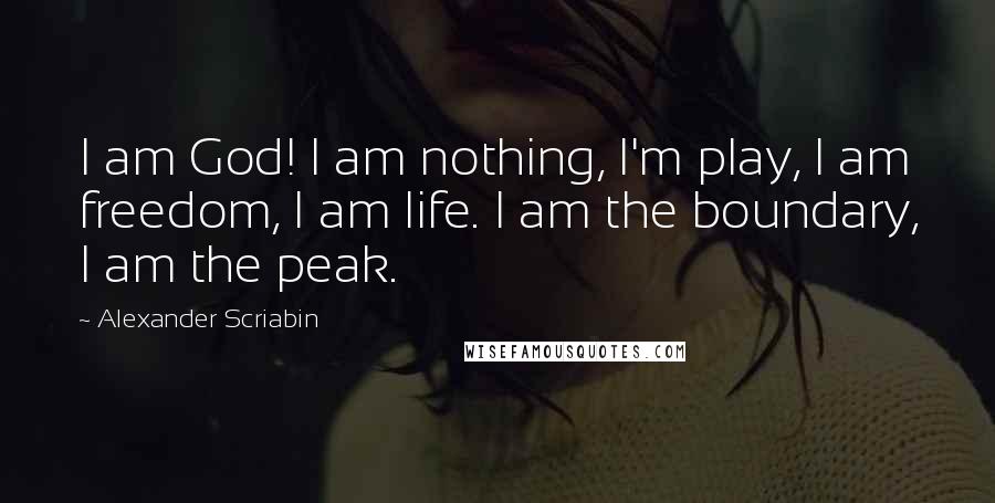 Alexander Scriabin Quotes: I am God! I am nothing, I'm play, I am freedom, I am life. I am the boundary, I am the peak.