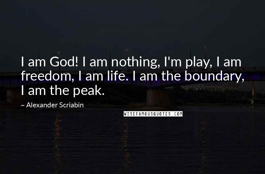 Alexander Scriabin Quotes: I am God! I am nothing, I'm play, I am freedom, I am life. I am the boundary, I am the peak.