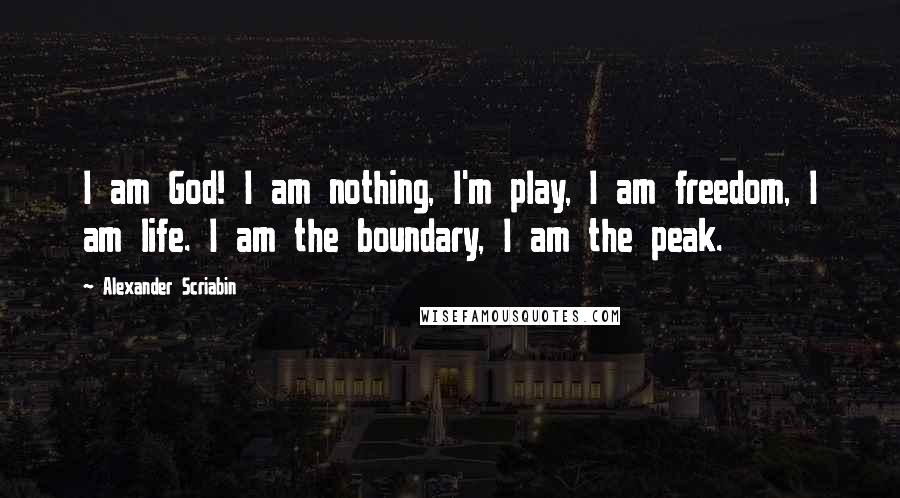 Alexander Scriabin Quotes: I am God! I am nothing, I'm play, I am freedom, I am life. I am the boundary, I am the peak.