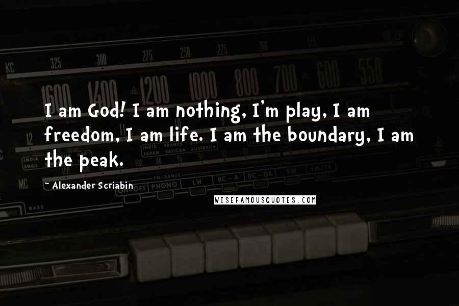 Alexander Scriabin Quotes: I am God! I am nothing, I'm play, I am freedom, I am life. I am the boundary, I am the peak.