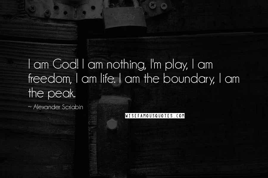 Alexander Scriabin Quotes: I am God! I am nothing, I'm play, I am freedom, I am life. I am the boundary, I am the peak.