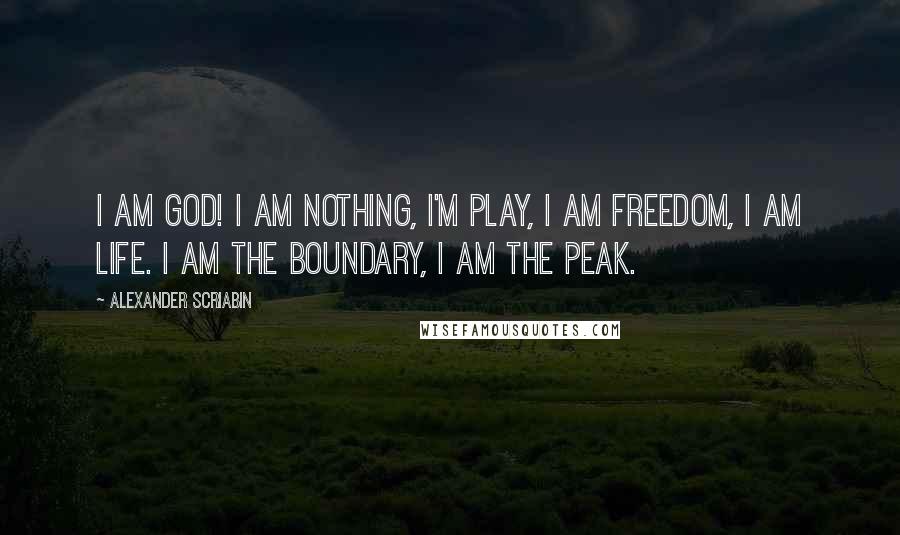 Alexander Scriabin Quotes: I am God! I am nothing, I'm play, I am freedom, I am life. I am the boundary, I am the peak.