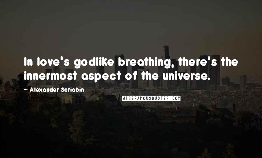 Alexander Scriabin Quotes: In love's godlike breathing, there's the innermost aspect of the universe.