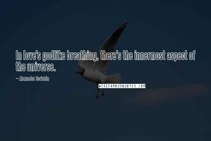 Alexander Scriabin Quotes: In love's godlike breathing, there's the innermost aspect of the universe.