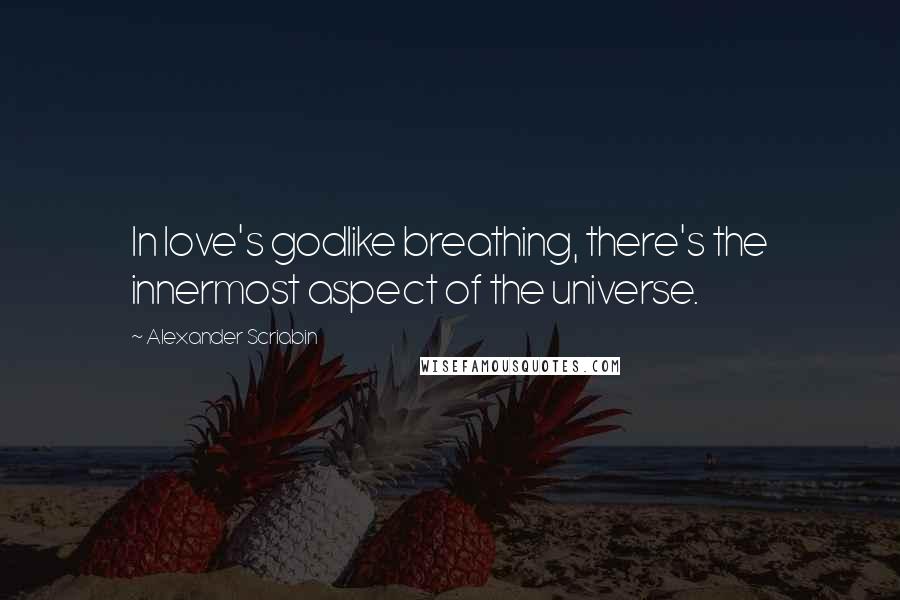 Alexander Scriabin Quotes: In love's godlike breathing, there's the innermost aspect of the universe.