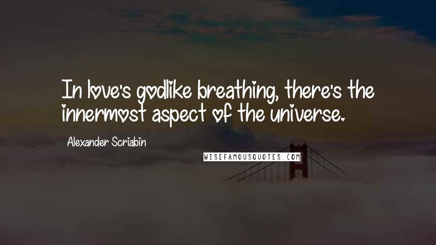 Alexander Scriabin Quotes: In love's godlike breathing, there's the innermost aspect of the universe.