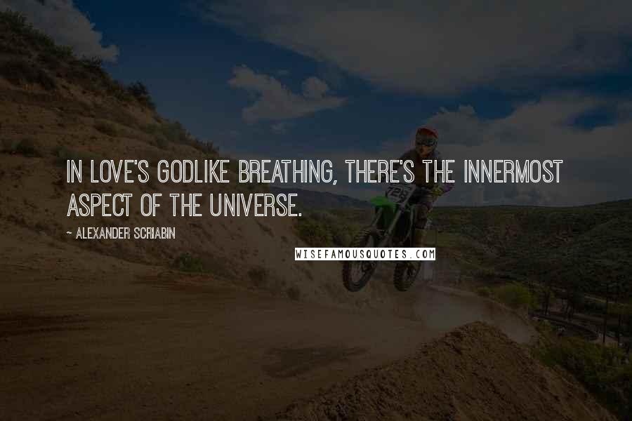 Alexander Scriabin Quotes: In love's godlike breathing, there's the innermost aspect of the universe.