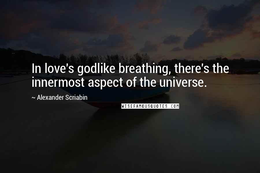 Alexander Scriabin Quotes: In love's godlike breathing, there's the innermost aspect of the universe.