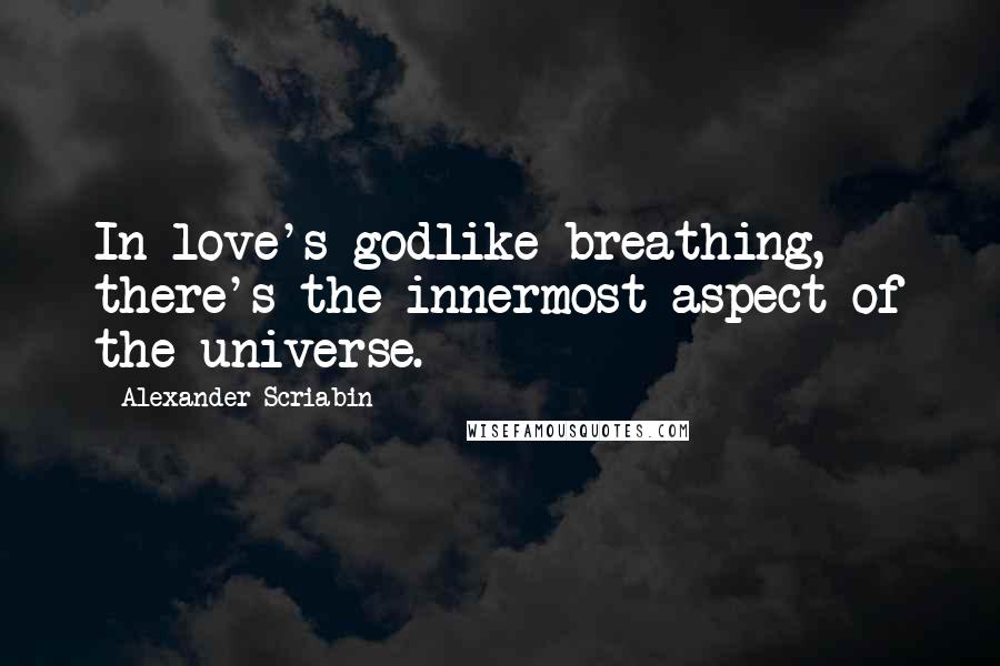 Alexander Scriabin Quotes: In love's godlike breathing, there's the innermost aspect of the universe.