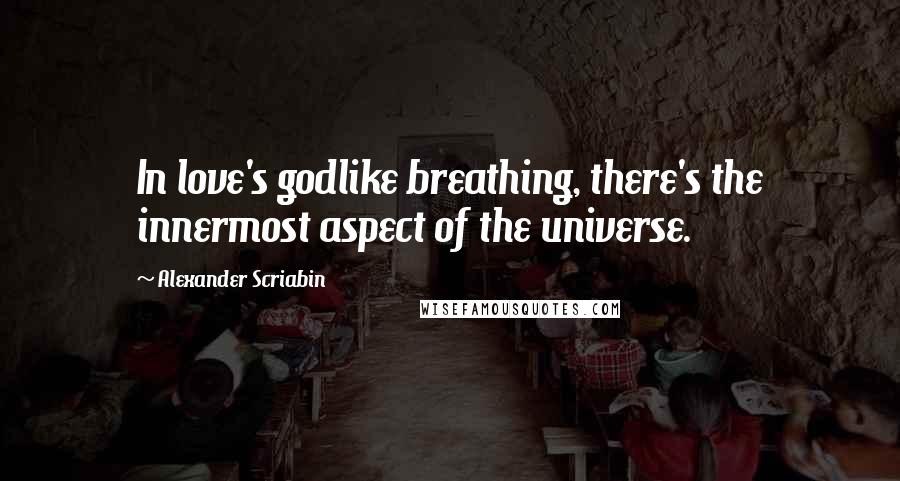 Alexander Scriabin Quotes: In love's godlike breathing, there's the innermost aspect of the universe.