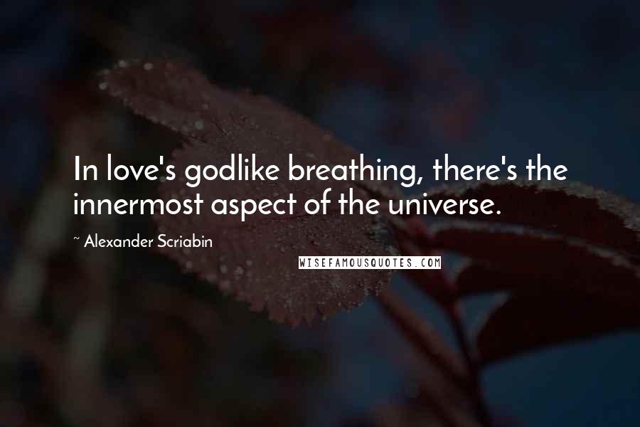 Alexander Scriabin Quotes: In love's godlike breathing, there's the innermost aspect of the universe.
