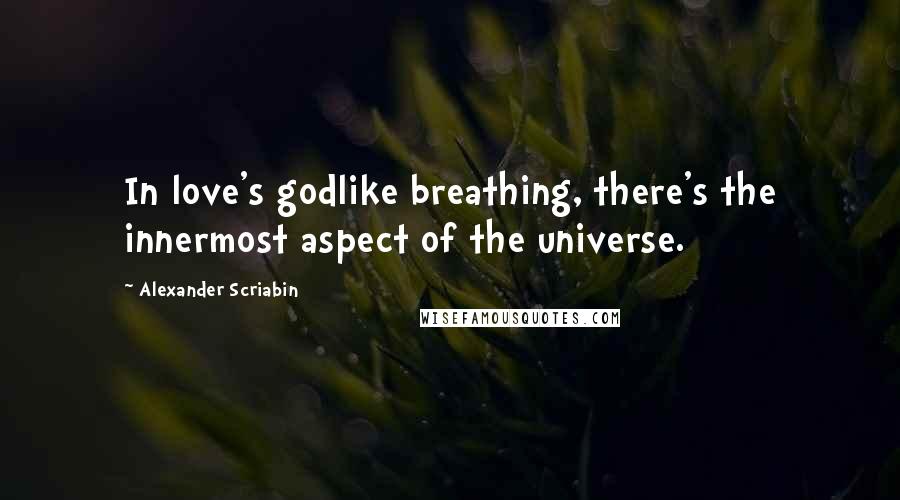 Alexander Scriabin Quotes: In love's godlike breathing, there's the innermost aspect of the universe.