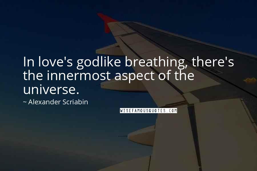 Alexander Scriabin Quotes: In love's godlike breathing, there's the innermost aspect of the universe.