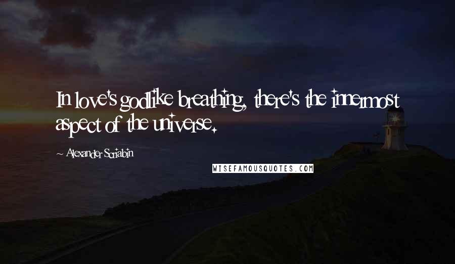 Alexander Scriabin Quotes: In love's godlike breathing, there's the innermost aspect of the universe.