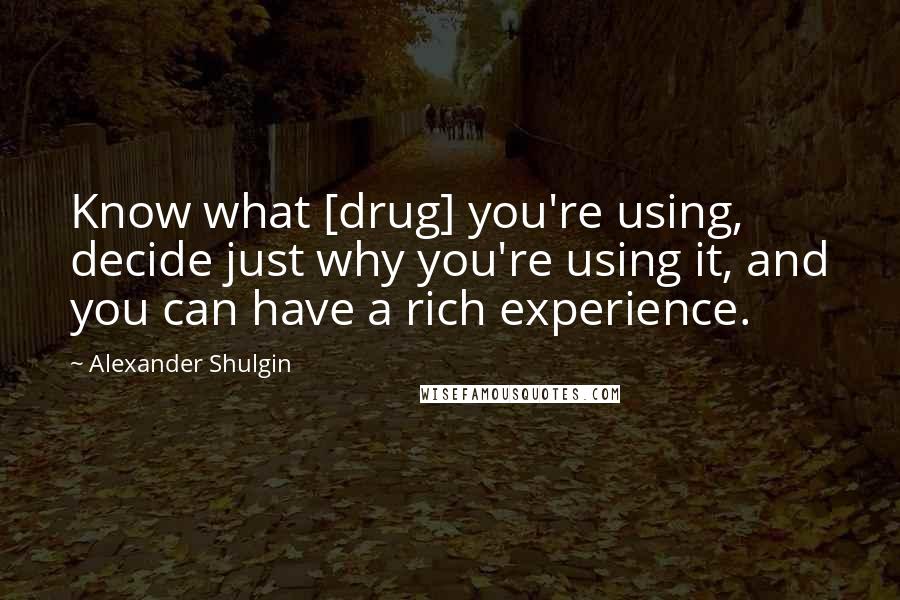 Alexander Shulgin Quotes: Know what [drug] you're using, decide just why you're using it, and you can have a rich experience.