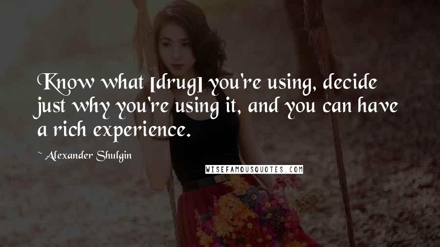 Alexander Shulgin Quotes: Know what [drug] you're using, decide just why you're using it, and you can have a rich experience.