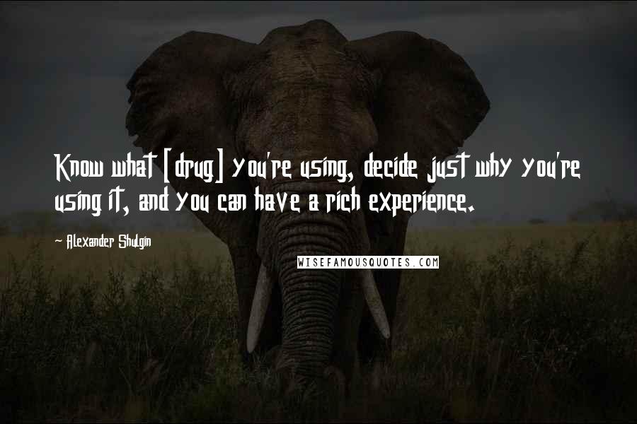 Alexander Shulgin Quotes: Know what [drug] you're using, decide just why you're using it, and you can have a rich experience.