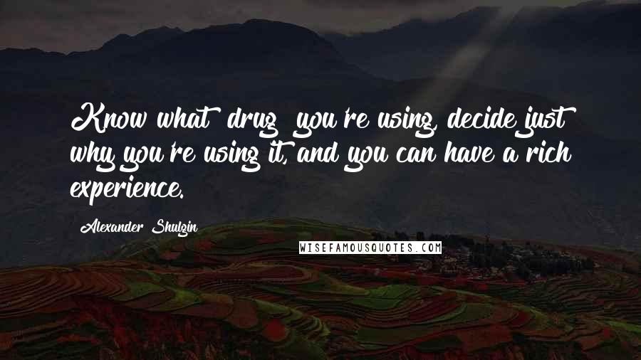 Alexander Shulgin Quotes: Know what [drug] you're using, decide just why you're using it, and you can have a rich experience.