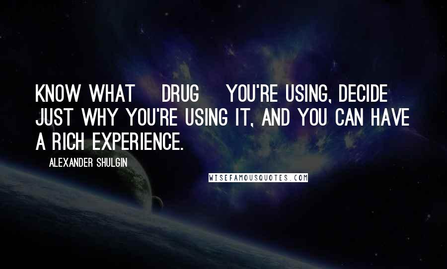 Alexander Shulgin Quotes: Know what [drug] you're using, decide just why you're using it, and you can have a rich experience.