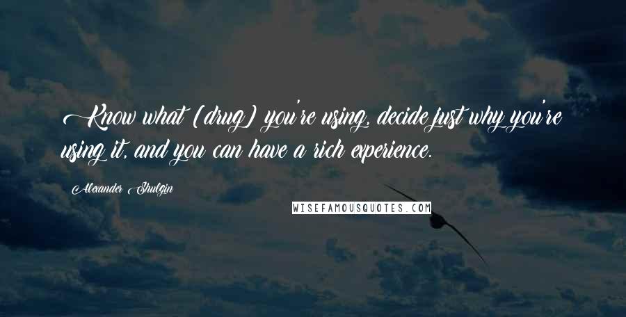 Alexander Shulgin Quotes: Know what [drug] you're using, decide just why you're using it, and you can have a rich experience.