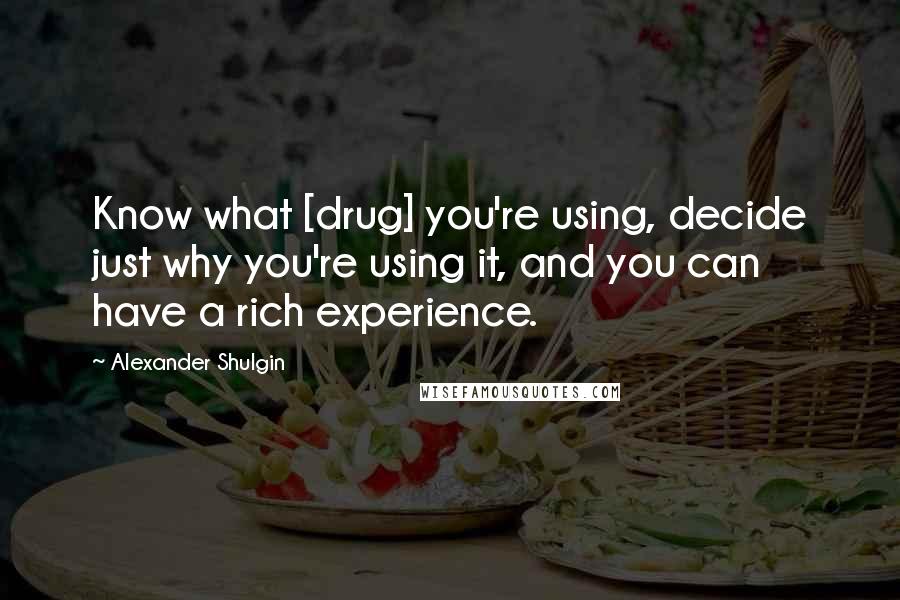 Alexander Shulgin Quotes: Know what [drug] you're using, decide just why you're using it, and you can have a rich experience.