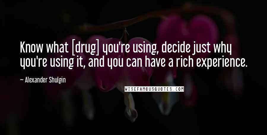 Alexander Shulgin Quotes: Know what [drug] you're using, decide just why you're using it, and you can have a rich experience.