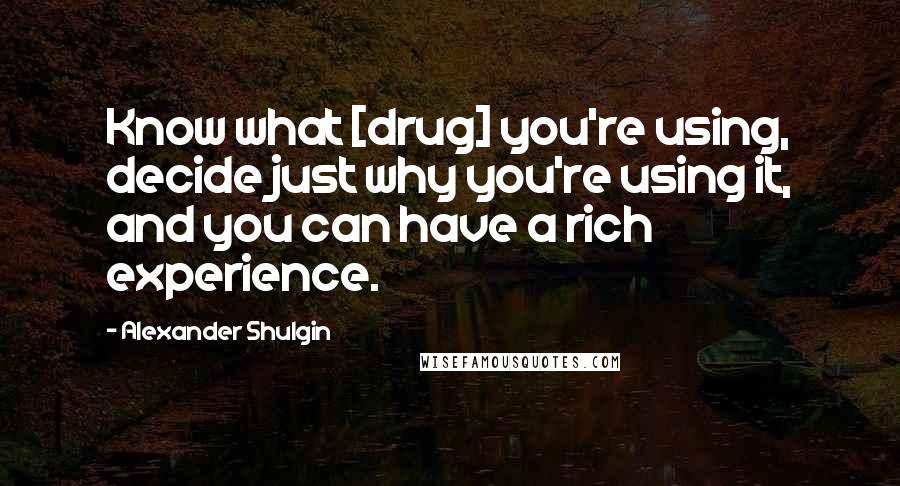 Alexander Shulgin Quotes: Know what [drug] you're using, decide just why you're using it, and you can have a rich experience.