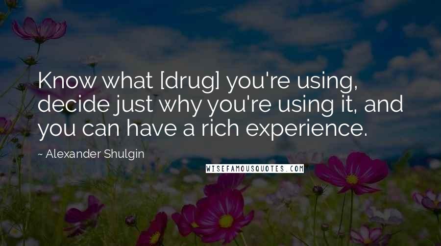 Alexander Shulgin Quotes: Know what [drug] you're using, decide just why you're using it, and you can have a rich experience.