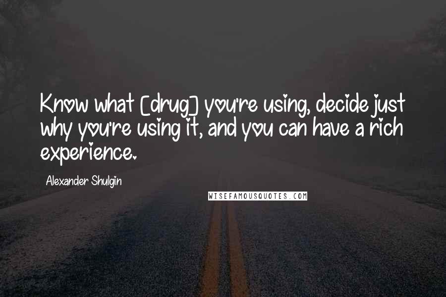 Alexander Shulgin Quotes: Know what [drug] you're using, decide just why you're using it, and you can have a rich experience.