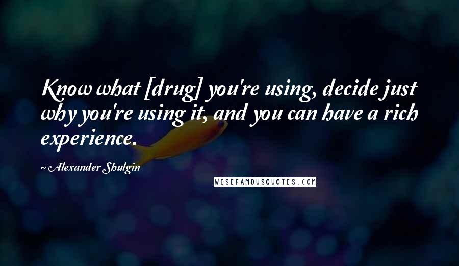 Alexander Shulgin Quotes: Know what [drug] you're using, decide just why you're using it, and you can have a rich experience.