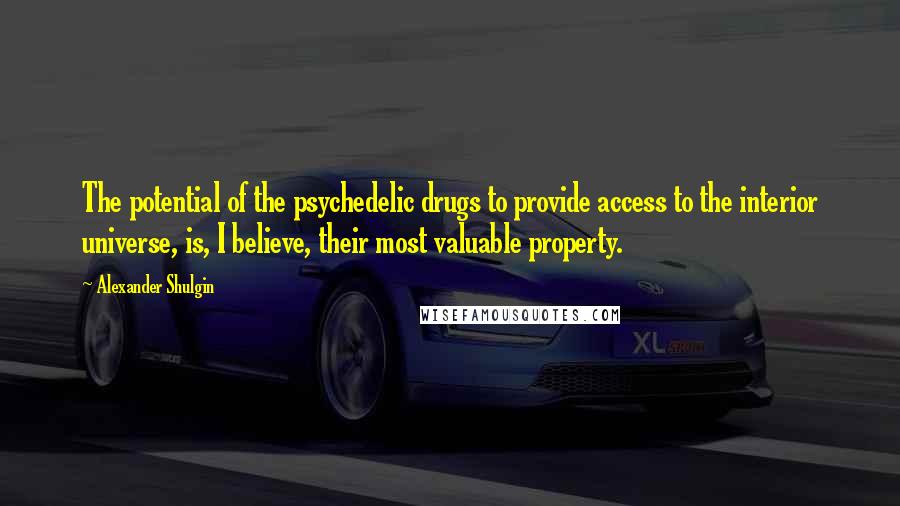 Alexander Shulgin Quotes: The potential of the psychedelic drugs to provide access to the interior universe, is, I believe, their most valuable property.