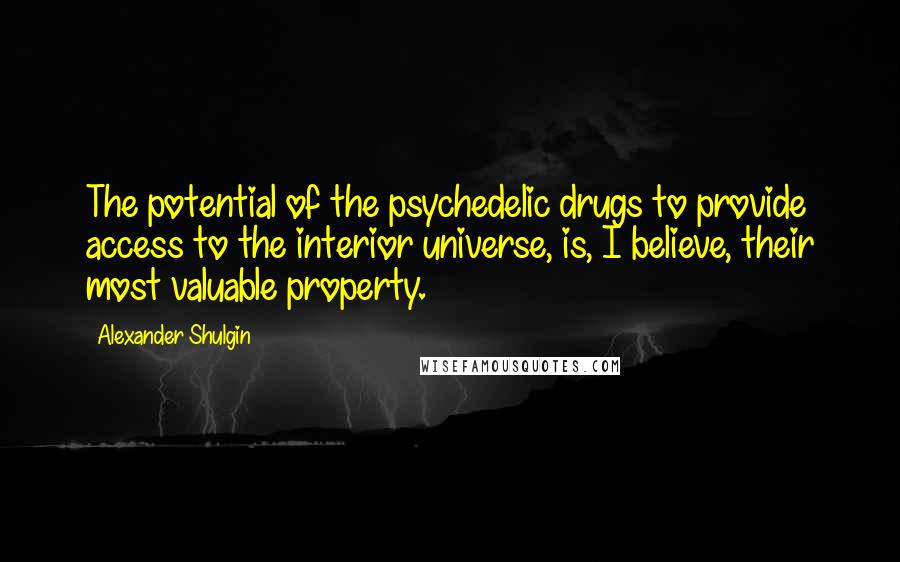 Alexander Shulgin Quotes: The potential of the psychedelic drugs to provide access to the interior universe, is, I believe, their most valuable property.