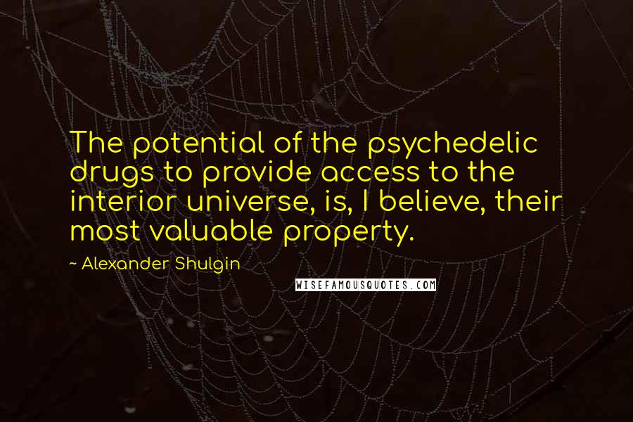 Alexander Shulgin Quotes: The potential of the psychedelic drugs to provide access to the interior universe, is, I believe, their most valuable property.