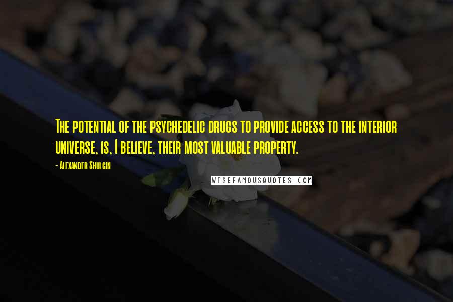 Alexander Shulgin Quotes: The potential of the psychedelic drugs to provide access to the interior universe, is, I believe, their most valuable property.