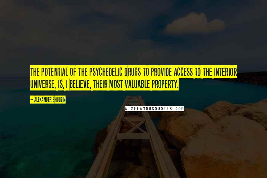 Alexander Shulgin Quotes: The potential of the psychedelic drugs to provide access to the interior universe, is, I believe, their most valuable property.