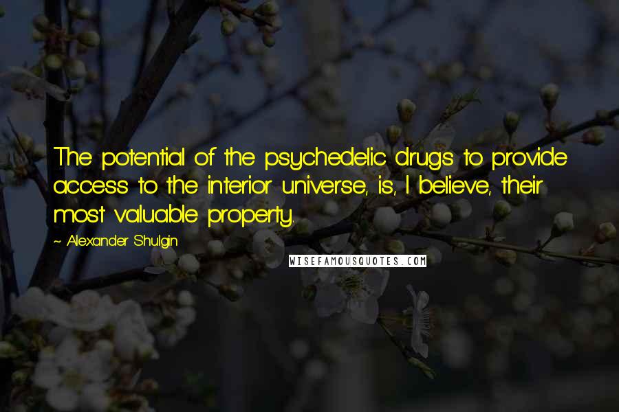 Alexander Shulgin Quotes: The potential of the psychedelic drugs to provide access to the interior universe, is, I believe, their most valuable property.