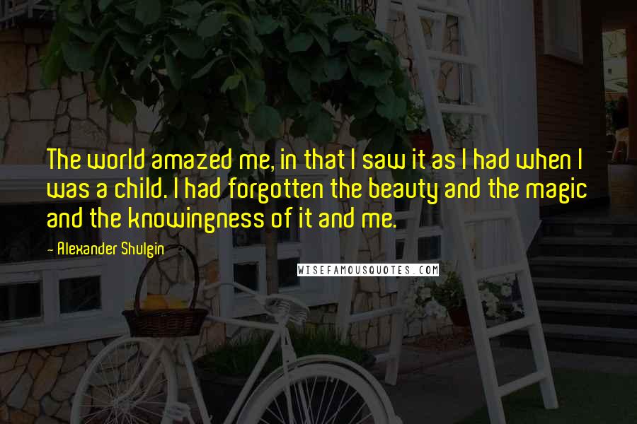 Alexander Shulgin Quotes: The world amazed me, in that I saw it as I had when I was a child. I had forgotten the beauty and the magic and the knowingness of it and me.