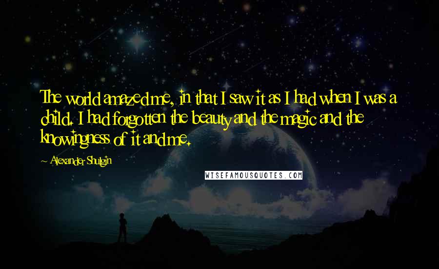 Alexander Shulgin Quotes: The world amazed me, in that I saw it as I had when I was a child. I had forgotten the beauty and the magic and the knowingness of it and me.