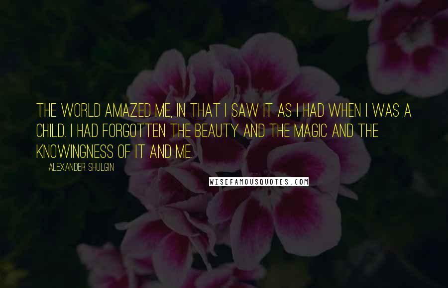 Alexander Shulgin Quotes: The world amazed me, in that I saw it as I had when I was a child. I had forgotten the beauty and the magic and the knowingness of it and me.