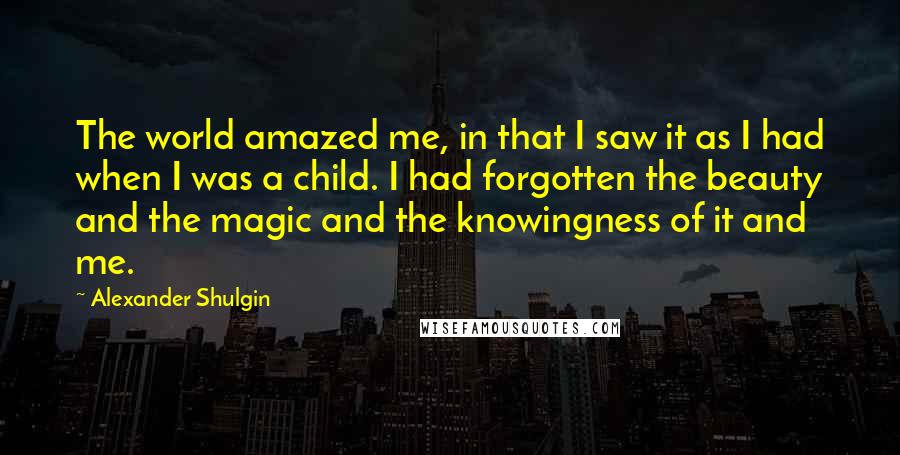 Alexander Shulgin Quotes: The world amazed me, in that I saw it as I had when I was a child. I had forgotten the beauty and the magic and the knowingness of it and me.