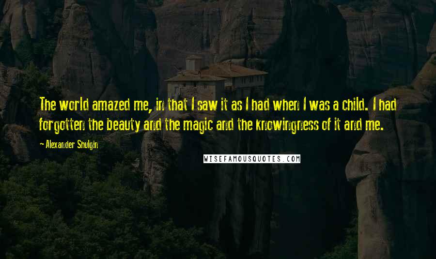 Alexander Shulgin Quotes: The world amazed me, in that I saw it as I had when I was a child. I had forgotten the beauty and the magic and the knowingness of it and me.