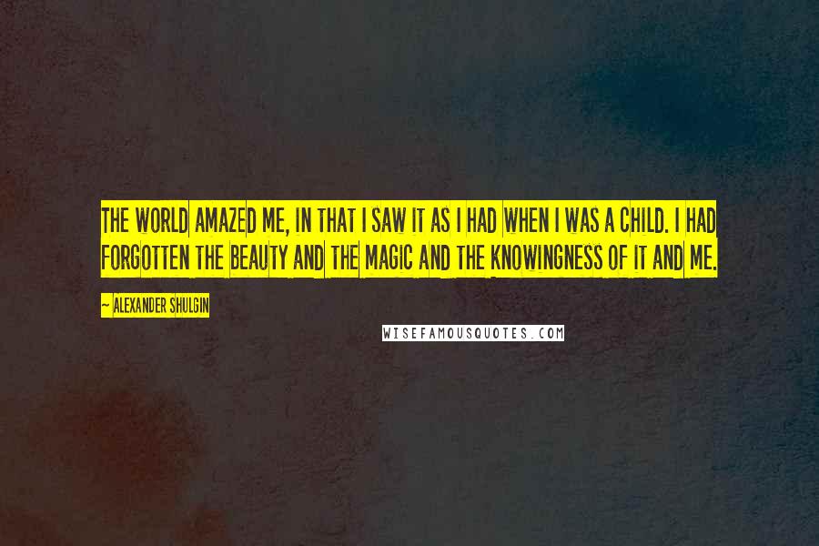 Alexander Shulgin Quotes: The world amazed me, in that I saw it as I had when I was a child. I had forgotten the beauty and the magic and the knowingness of it and me.