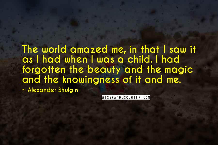 Alexander Shulgin Quotes: The world amazed me, in that I saw it as I had when I was a child. I had forgotten the beauty and the magic and the knowingness of it and me.