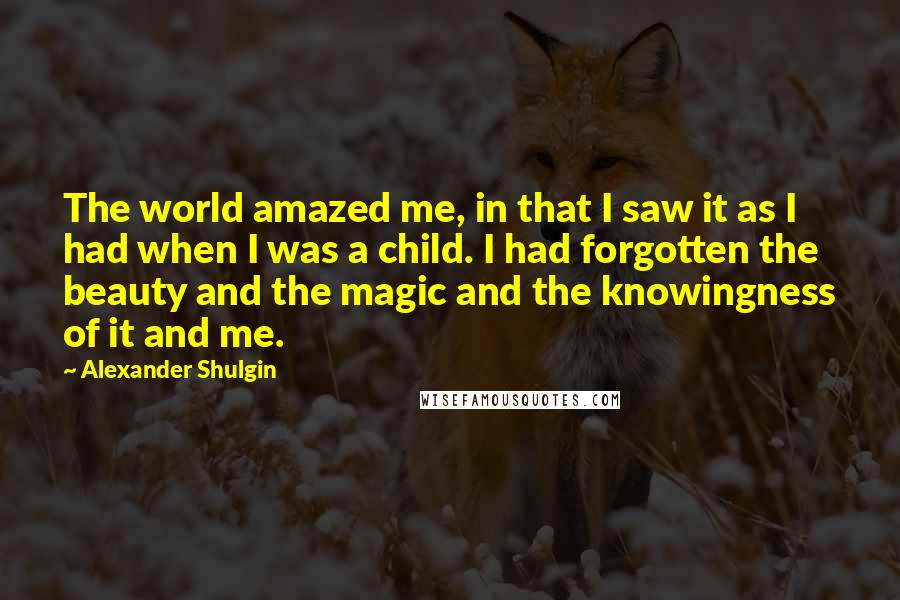 Alexander Shulgin Quotes: The world amazed me, in that I saw it as I had when I was a child. I had forgotten the beauty and the magic and the knowingness of it and me.