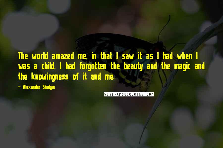 Alexander Shulgin Quotes: The world amazed me, in that I saw it as I had when I was a child. I had forgotten the beauty and the magic and the knowingness of it and me.