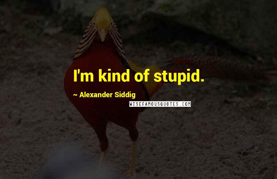 Alexander Siddig Quotes: I'm kind of stupid.